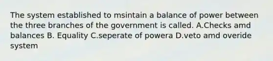 The system established to msintain a balance of power between the three branches of the government is called. A.Checks amd balances B. Equality C.seperate of powera D.veto amd overide system