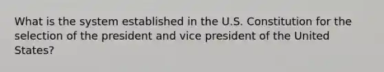 What is the system established in the U.S. Constitution for the selection of the president and vice president of the United States?