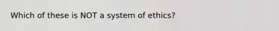 Which of these is NOT a system of ethics?