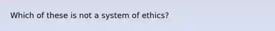 Which of these is not a system of ethics?