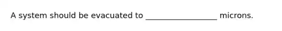 A system should be evacuated to __________________ microns.