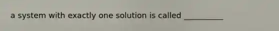 a system with exactly one solution is called __________