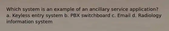 Which system is an example of an ancillary service application? a. Keyless entry system b. PBX switchboard c. Email d. Radiology information system