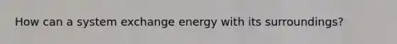 How can a system exchange energy with its surroundings?