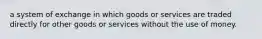 a system of exchange in which goods or services are traded directly for other goods or services without the use of money.