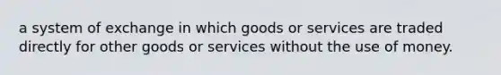 a system of exchange in which goods or services are traded directly for other goods or services without the use of money.