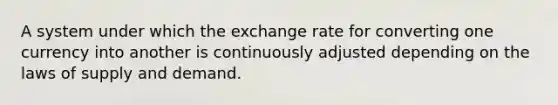 A system under which the exchange rate for converting one currency into another is continuously adjusted depending on the laws of supply and demand.