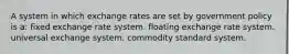 A system in which exchange rates are set by government policy is a: fixed exchange rate system. floating exchange rate system. universal exchange system. commodity standard system.