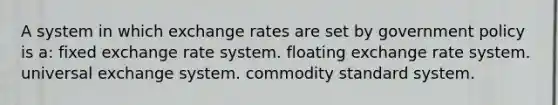 A system in which exchange rates are set by government policy is a: fixed exchange rate system. floating exchange rate system. universal exchange system. commodity standard system.