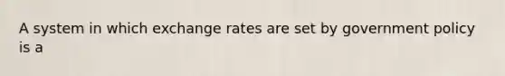 A system in which <a href='https://www.questionai.com/knowledge/k77cG4hXWk-exchange-rate' class='anchor-knowledge'>exchange rate</a>s are set by government policy is a