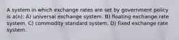 A system in which exchange rates are set by government policy is a(n): A) universal exchange system. B) floating exchange rate system. C) commodity standard system. D) fixed exchange rate system.