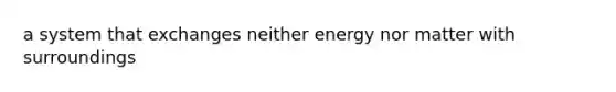 a system that exchanges neither energy nor matter with surroundings