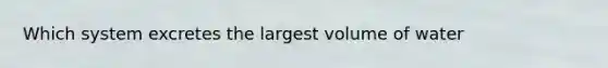 Which system excretes the largest volume of water