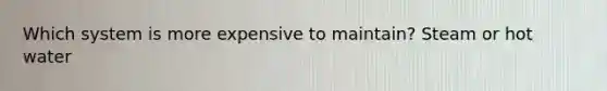 Which system is more expensive to maintain? Steam or hot water
