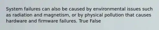 System failures can also be caused by environmental issues such as radiation and magnetism, or by physical pollution that causes hardware and firmware failures. True False