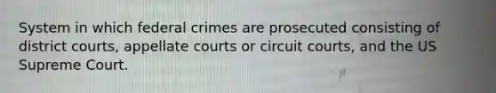 System in which federal crimes are prosecuted consisting of district courts, appellate courts or circuit courts, and the US Supreme Court.