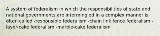 A system of federalism in which the responsibilities of state and national governments are intermingled in a complex manner is often called -responsible federalism -chain link fence federalism -layer-cake federalism -marble-cake federalism