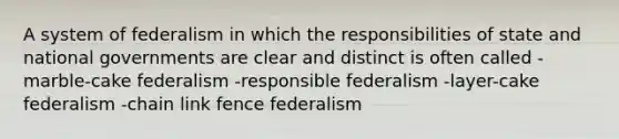 A system of federalism in which the responsibilities of state and national governments are clear and distinct is often called -marble-cake federalism -responsible federalism -layer-cake federalism -chain link fence federalism