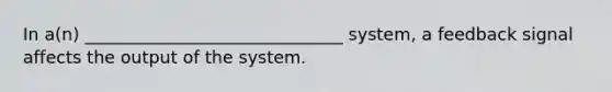 In a(n) ______________________________ system, a feedback signal affects the output of the system.