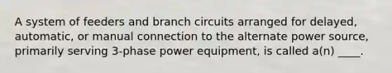 A system of feeders and branch circuits arranged for delayed, automatic, or manual connection to the alternate power source, primarily serving 3-phase power equipment, is called a(n) ____.