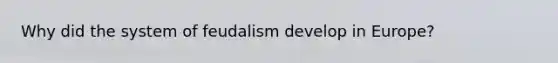 Why did the system of feudalism develop in Europe?