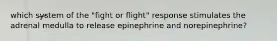 which system of the "fight or flight" response stimulates the adrenal medulla to release epinephrine and norepinephrine?