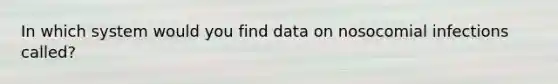 In which system would you find data on nosocomial infections called?