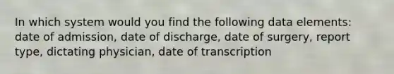 In which system would you find the following data elements: date of admission, date of discharge, date of surgery, report type, dictating physician, date of transcription