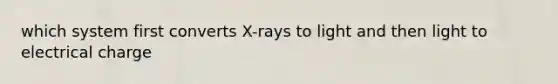 which system first converts X-rays to light and then light to electrical charge