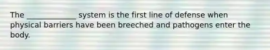 The _____________ system is the first line of defense when physical barriers have been breeched and pathogens enter the body.