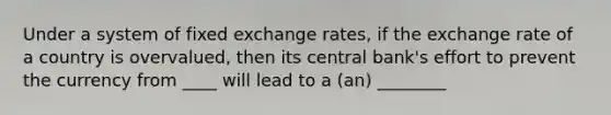 Under a system of fixed exchange rates, if the exchange rate of a country is overvalued, then its central bank's effort to prevent the currency from ____ will lead to a (an) ________