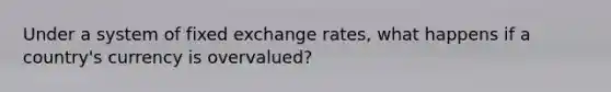 Under a system of fixed exchange​ rates, what happens if a​ country's currency is​ overvalued?