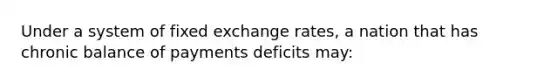 Under a system of fixed exchange rates, a nation that has chronic balance of payments deficits may: