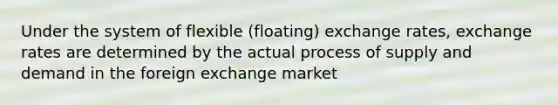 Under the system of flexible (floating) exchange rates, exchange rates are determined by the actual process of supply and demand in the foreign exchange market