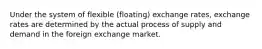 Under the system of flexible (floating) exchange rates, exchange rates are determined by the actual process of supply and demand in the foreign exchange market.