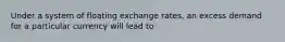 Under a system of floating exchange rates, an excess demand for a particular currency will lead to