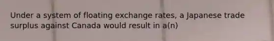 Under a system of floating exchange rates, a Japanese trade surplus against Canada would result in a(n)