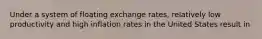 Under a system of floating exchange rates, relatively low productivity and high inflation rates in the United States result in