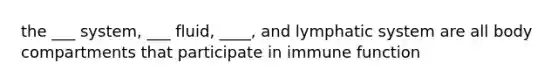 the ___ system, ___ fluid, ____, and lymphatic system are all body compartments that participate in immune function