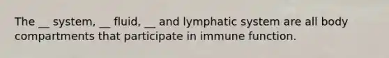 The __ system, __ fluid, __ and lymphatic system are all body compartments that participate in immune function.