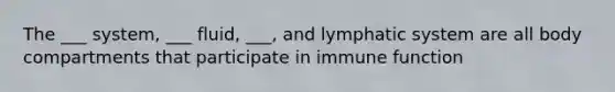 The ___ system, ___ fluid, ___, and lymphatic system are all body compartments that participate in immune function