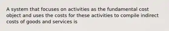 A system that focuses on activities as the fundamental cost object and uses the costs for these activities to compile indirect costs of goods and services is