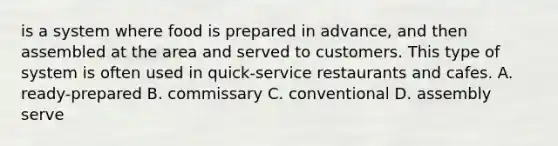 is a system where food is prepared in advance, and then assembled at the area and served to customers. This type of system is often used in quick-service restaurants and cafes. A. ready-prepared B. commissary C. conventional D. assembly serve