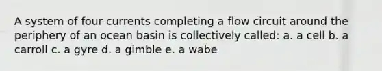 A system of four currents completing a flow circuit around the periphery of an ocean basin is collectively called: a. a cell b. a carroll c. a gyre d. a gimble e. a wabe