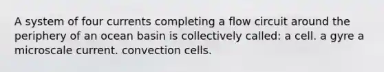 A system of four currents completing a flow circuit around the periphery of an ocean basin is collectively called: a cell. a gyre a microscale current. convection cells.