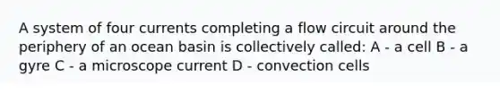 A system of four currents completing a flow circuit around the periphery of an ocean basin is collectively called: A - a cell B - a gyre C - a microscope current D - convection cells
