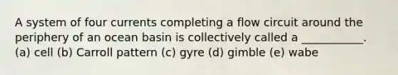 A system of four currents completing a flow circuit around the periphery of an ocean basin is collectively called a ___________. (a) cell (b) Carroll pattern (c) gyre (d) gimble (e) wabe