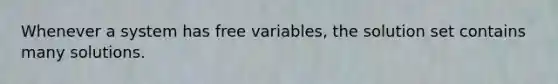 Whenever a system has free​ variables, the solution set contains many solutions.