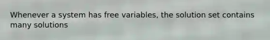 Whenever a system has free​ variables, the solution set contains many solutions