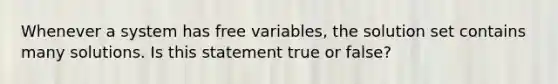 Whenever a system has free variables, the solution set contains many solutions. Is this statement true or false?